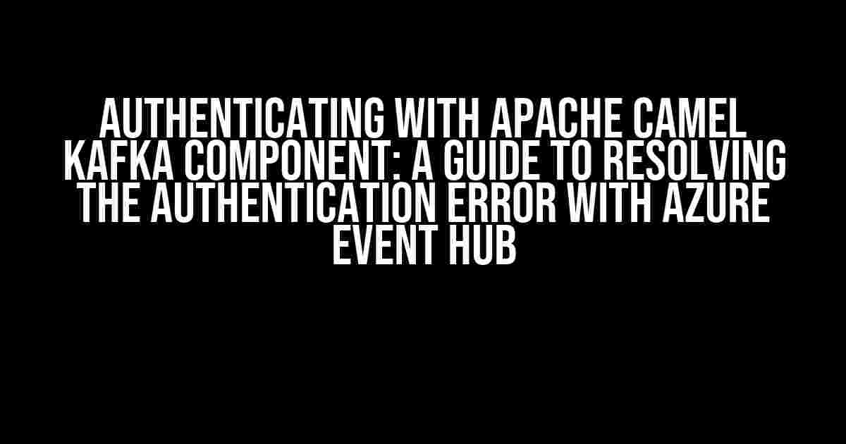 Authenticating with Apache Camel Kafka Component: A Guide to Resolving the Authentication Error with Azure Event Hub