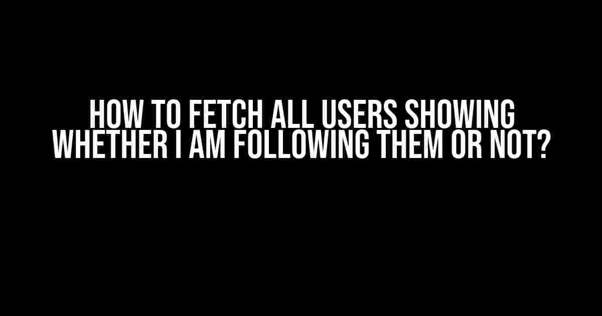 How to Fetch All Users Showing Whether I Am Following Them or Not?