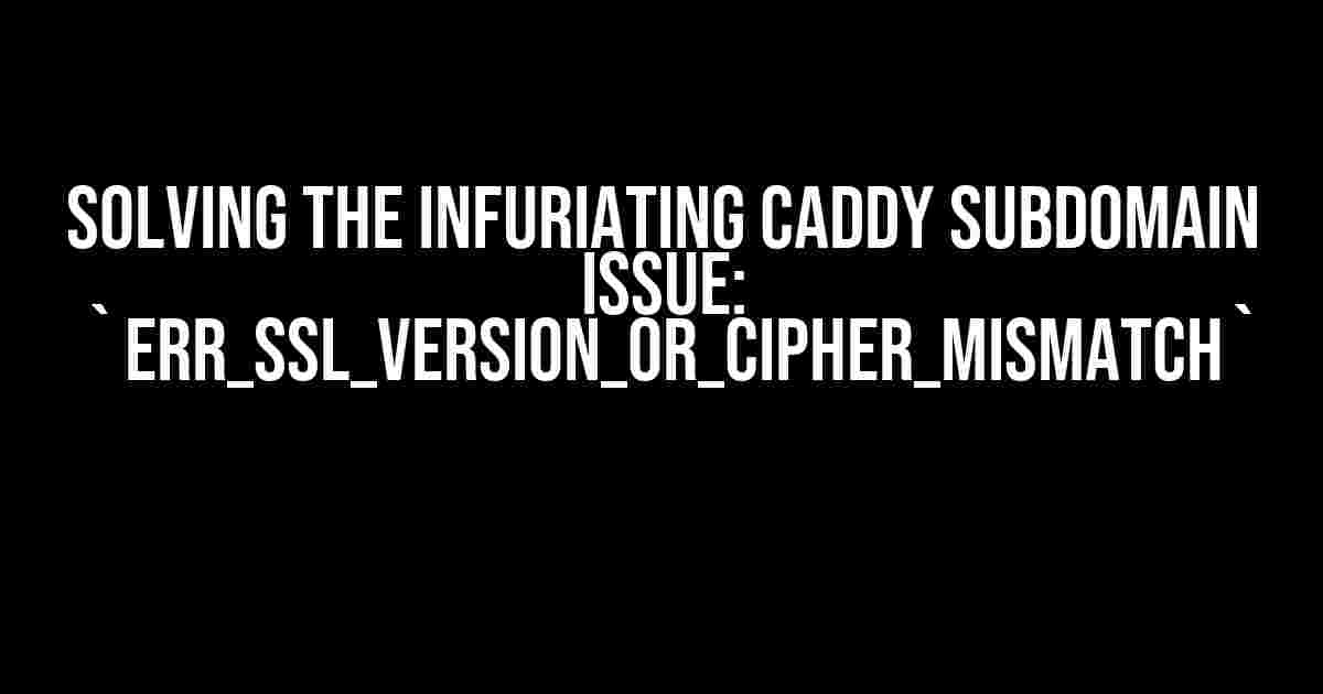 Solving the Infuriating Caddy Subdomain Issue: `ERR_SSL_VERSION_OR_CIPHER_MISMATCH`