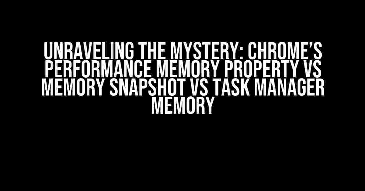 Unraveling the Mystery: Chrome’s Performance Memory Property vs Memory Snapshot vs Task Manager Memory