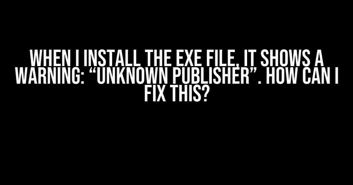 When I Install the EXE File, It Shows a Warning: “Unknown Publisher”. How Can I Fix This?